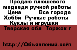 Продаю плюшевого медведя ручной работы › Цена ­ 650 - Все города Хобби. Ручные работы » Куклы и игрушки   . Тверская обл.,Торжок г.